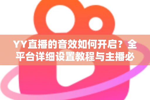 YY直播的音效如何开启?全平台详细设置教程与主播必备技巧一次掌握 YY直播的音效如何开启?全平台详细设置教程与主播必备技巧一次掌握