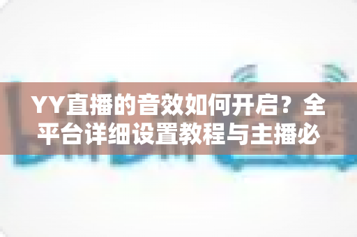 YY直播的音效如何开启？全平台详细设置教程与主播必备技巧一次掌握