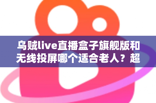 乌贼live直播盒子旗舰版和无线投屏哪个适合老人?超实用选购指南帮您轻松做决定 乌贼live直播盒子旗舰版和无线投屏哪个适合老人?超实用选购指南帮您轻松做决定