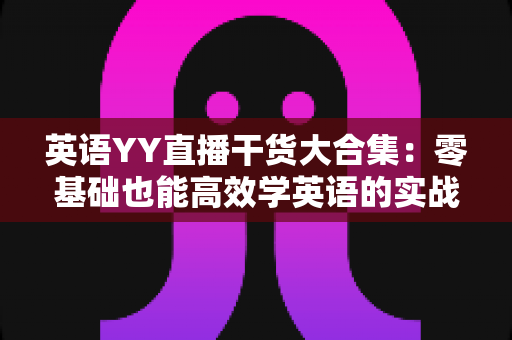 英语YY直播干货大合集：零基础也能高效学英语的实战指南