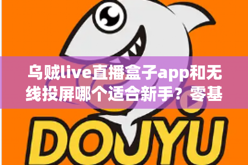 乌贼live直播盒子app和无线投屏哪个适合新手?零基础快速上手的直播与大屏工具选型全指南 乌贼live直播盒子app和无线投屏哪个适合新手?零基础快速上手的直播与大屏工具选型全指南