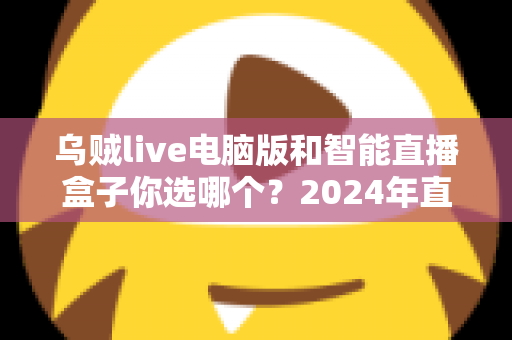 乌贼live电脑版和智能直播盒子你选哪个?2024年直播设备选购全攻略 乌贼live电脑版和智能直播盒子你选哪个?2024年直播设备选购全攻略