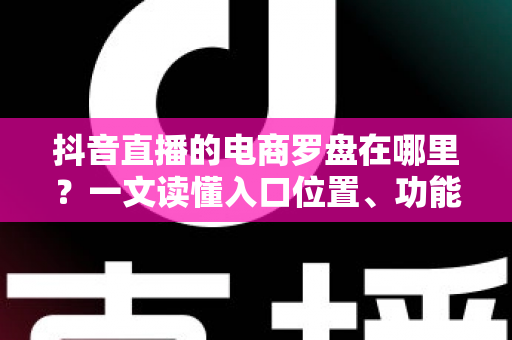 抖音直播的电商罗盘在哪里？一文读懂入口位置、功能用途与实操指南