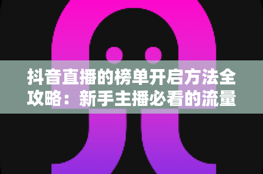 抖音直播的榜单开启方法全攻略:新手主播必看的流量增长实战指南 抖音直播的榜单开启方法全攻略:新手主播必看的流量增长实战指南