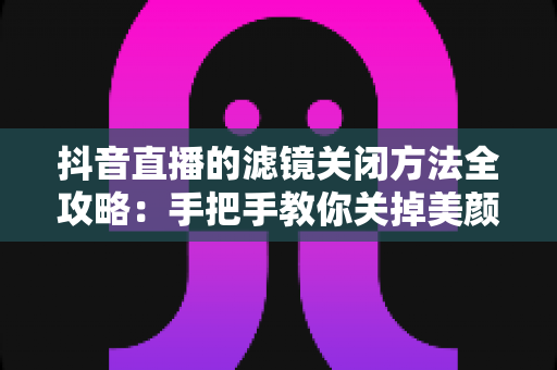 抖音直播的滤镜关闭方法全攻略：手把手教你关掉美颜滤镜，轻松打造真实自然的直播画面