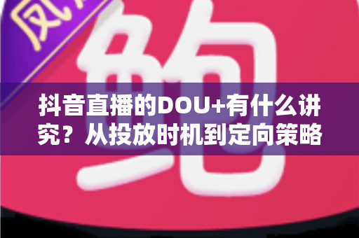 抖音直播的DOU+有什么讲究？从投放时机到定向策略的全攻略详解