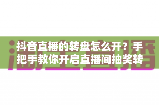 抖音直播的转盘怎么开?手把手教你开启直播间抽奖转盘,快速提升人气与互动的完整攻略 抖音直播的转盘怎么开?手把手教你开启直播间抽奖转盘,快速提升人气与互动的完整攻略