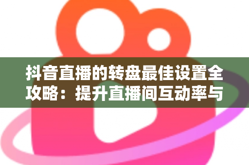 抖音直播的转盘最佳设置全攻略:提升直播间互动率与留存的实操指南 抖音直播的转盘最佳设置全攻略:提升直播间互动率与留存的实操指南