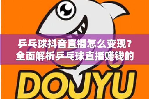 乒乓球抖音直播怎么变现？全面解析乒乓球直播赚钱的方法与实战攻略