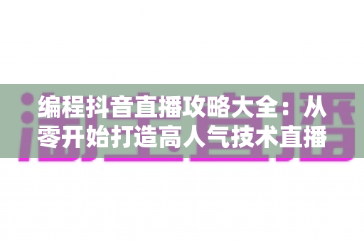 编程抖音直播攻略大全:从零开始打造高人气技术直播间的实战指南 编程抖音直播攻略大全:从零开始打造高人气技术直播间的实战指南
