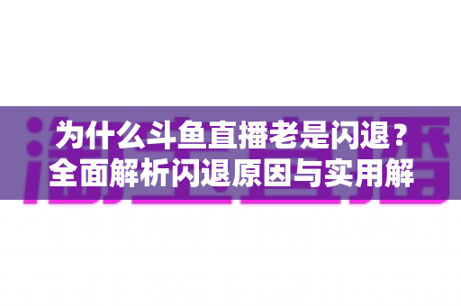 为什么斗鱼直播老是闪退?全面解析闪退原因与实用解决方法指南 为什么斗鱼直播老是闪退?全面解析闪退原因与实用解决方法指南