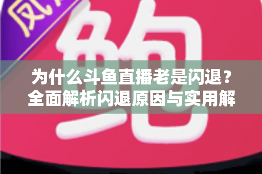 为什么斗鱼直播老是闪退?全面解析闪退原因与实用解决方法指南 为什么斗鱼直播老是闪退?全面解析闪退原因与实用解决方法指南