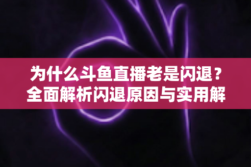 为什么斗鱼直播老是闪退？全面解析闪退原因与实用解决方法指南