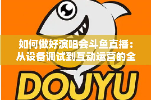 如何做好演唱会斗鱼直播:从设备调试到互动运营的全流程实战指南 如何做好演唱会斗鱼直播:从设备调试到互动运营的全流程实战指南