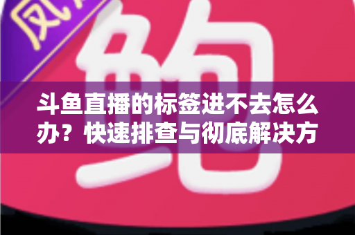 斗鱼直播的标签进不去怎么办?快速排查与彻底解决方案大全 斗鱼直播的标签进不去怎么办?快速排查与彻底解决方案大全