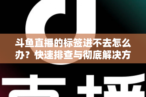 斗鱼直播的标签进不去怎么办?快速排查与彻底解决方案大全 斗鱼直播的标签进不去怎么办?快速排查与彻底解决方案大全
