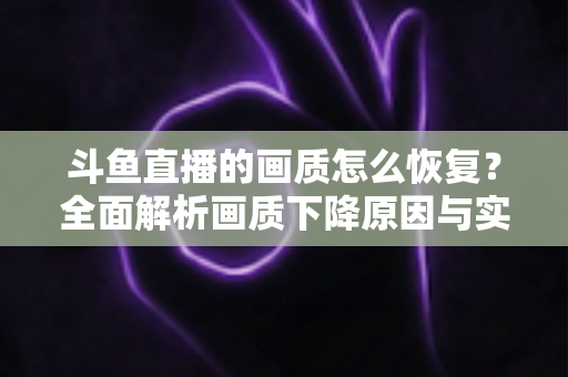斗鱼直播的画质怎么恢复？全面解析画质下降原因与实用恢复技巧，助你畅享高清观播体验