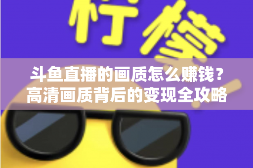 斗鱼直播的画质怎么赚钱？高清画质背后的变现全攻略