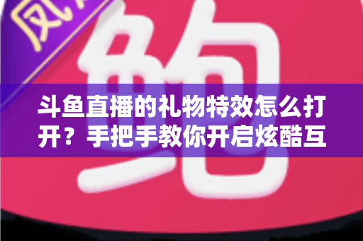斗鱼直播的礼物特效怎么打开？手把手教你开启炫酷互动特效的完整攻略