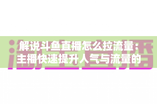 解说斗鱼直播怎么拉流量：主播快速提升人气与流量的实战全攻略