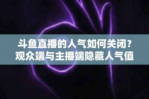 斗鱼直播的人气如何关闭？观众端与主播端隐藏人气值的完整教程