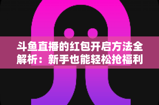 斗鱼直播的红包开启方法全解析:新手也能轻松抢福利的完整指南 斗鱼直播的红包开启方法全解析:新手也能轻松抢福利的完整指南