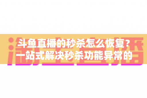 斗鱼直播的秒杀怎么恢复？一站式解决秒杀功能异常的完整攻略