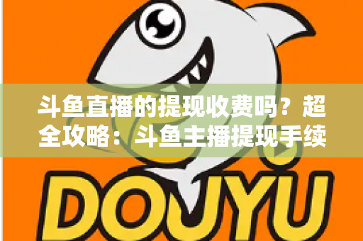 斗鱼直播的提现收费吗？超全攻略：斗鱼主播提现手续费、税费与到账流程一文读懂