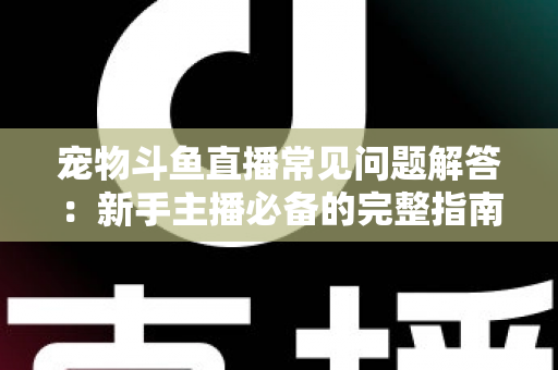 宠物斗鱼直播常见问题解答：新手主播必备的完整指南与实用技巧