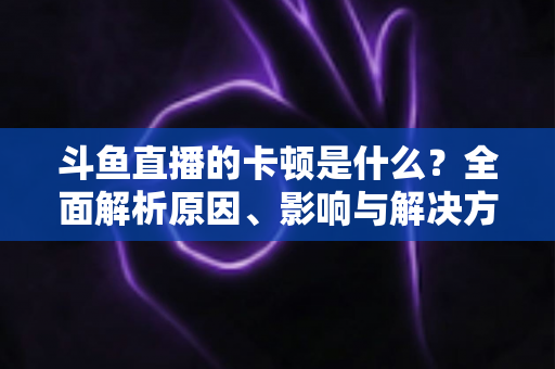 斗鱼直播的卡顿是什么?全面解析原因、影响与解决方法,让你畅享流畅直播体验 斗鱼直播的卡顿是什么?全面解析原因、影响与解决方法,让你畅享流畅直播体验