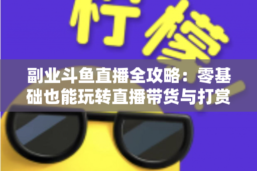 副业斗鱼直播全攻略：零基础也能玩转直播带货与打赏变现的实战指南