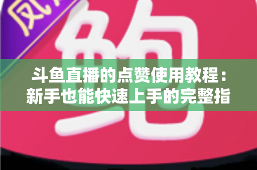 斗鱼直播的点赞使用教程:新手也能快速上手的完整指南与互动技巧分享 斗鱼直播的点赞使用教程:新手也能快速上手的完整指南与互动技巧分享