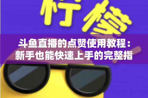 斗鱼直播的点赞使用教程：新手也能快速上手的完整指南与互动技巧分享