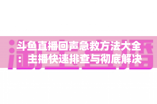 斗鱼直播回声急救方法大全:主播快速排查与彻底解决回声的实用指南 斗鱼直播回声急救方法大全:主播快速排查与彻底解决回声的实用指南