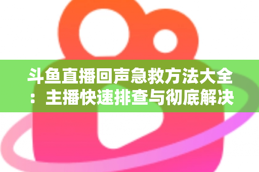 斗鱼直播回声急救方法大全：主播快速排查与彻底解决回声的实用指南