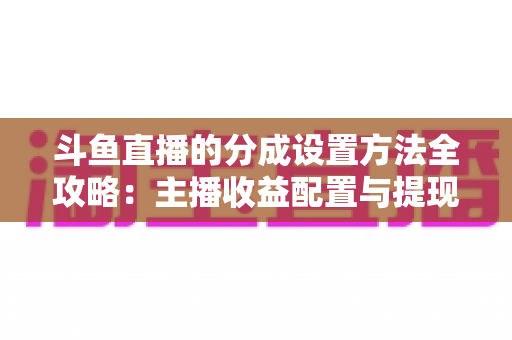 斗鱼直播的分成设置方法全攻略：主播收益配置与提现一站式实用指南