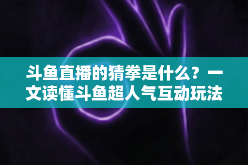 斗鱼直播的猜拳是什么?一文读懂斗鱼超人气互动玩法规则与参与全攻略 斗鱼直播的猜拳是什么?一文读懂斗鱼超人气互动玩法规则与参与全攻略