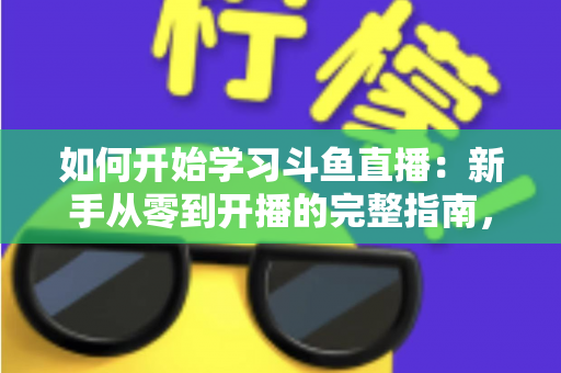 如何开始学习斗鱼直播:新手从零到开播的完整指南,助你快速掌握人气主播的成长秘诀 如何开始学习斗鱼直播:新手从零到开播的完整指南,助你快速掌握人气主播的成长秘诀