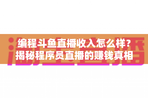 编程斗鱼直播收入怎么样？揭秘程序员直播的赚钱真相与收入潜力全解析