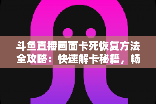 斗鱼直播画面卡死恢复方法全攻略:快速解卡秘籍,畅享丝滑观播体验 斗鱼直播画面卡死恢复方法全攻略:快速解卡秘籍,畅享丝滑观播体验
