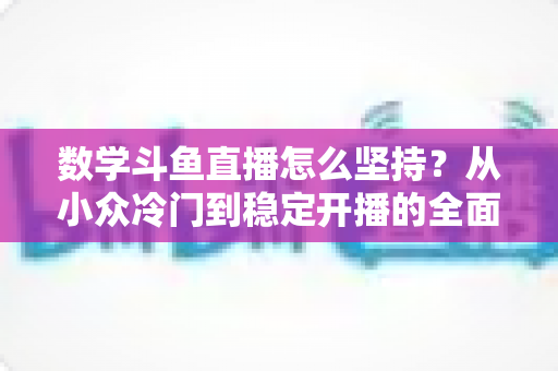 数学斗鱼直播怎么坚持？从小众冷门到稳定开播的全面生存指南