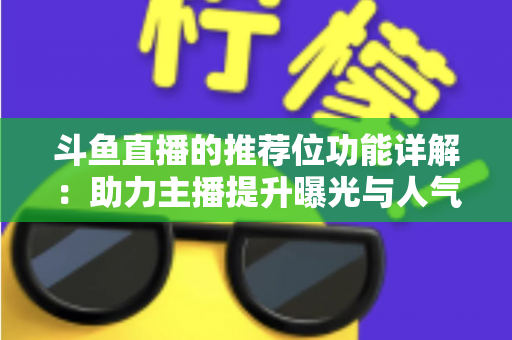 斗鱼直播的推荐位功能详解：助力主播提升曝光与人气的运营必备指南
