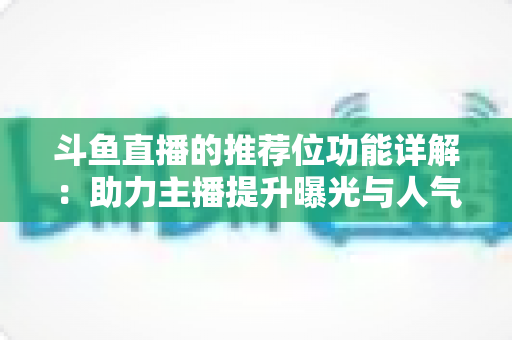 斗鱼直播的推荐位功能详解：助力主播提升曝光与人气的运营必备指南