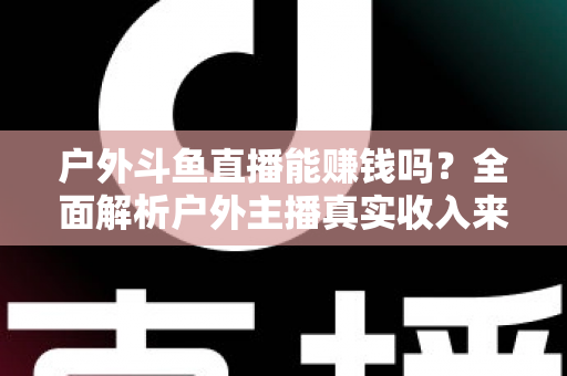 户外斗鱼直播能赚钱吗?全面解析户外主播真实收入来源与变现攻略 户外斗鱼直播能赚钱吗?全面解析户外主播真实收入来源与变现攻略