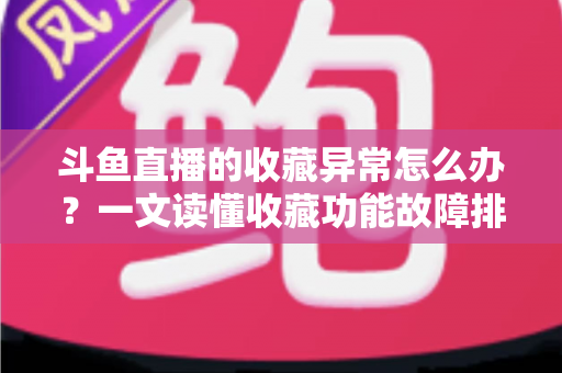 斗鱼直播的收藏异常怎么办？一文读懂收藏功能故障排查与高效解决全攻略