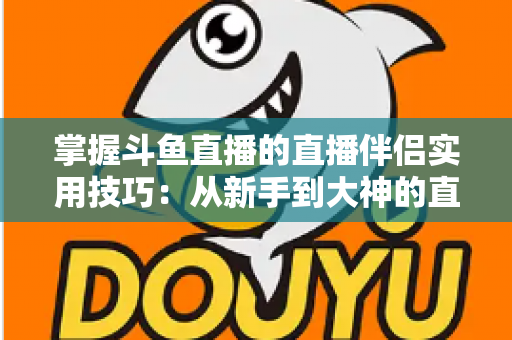 掌握斗鱼直播的直播伴侣实用技巧：从新手到大神的直播进阶全攻略
