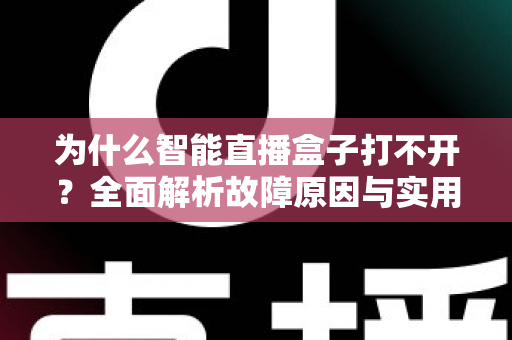 为什么智能直播盒子打不开?全面解析故障原因与实用解决方案指南 为什么智能直播盒子打不开?全面解析故障原因与实用解决方案指南