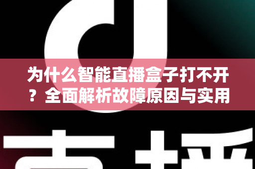 为什么智能直播盒子打不开?全面解析故障原因与实用解决方案指南 为什么智能直播盒子打不开?全面解析故障原因与实用解决方案指南