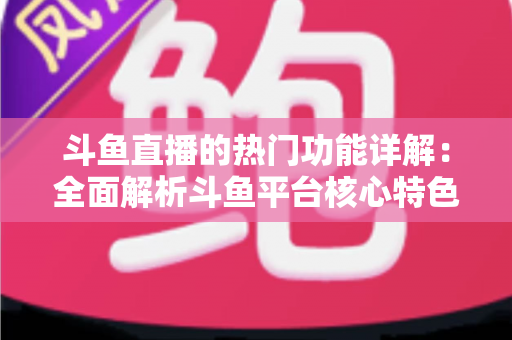斗鱼直播的热门功能详解:全面解析斗鱼平台核心特色与实用使用指南 斗鱼直播的热门功能详解:全面解析斗鱼平台核心特色与实用使用指南