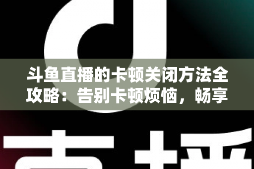 斗鱼直播的卡顿关闭方法全攻略：告别卡顿烦恼，畅享丝滑观影体验